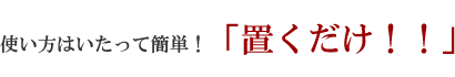 使い方はいたって簡単!「置くだけ!!」