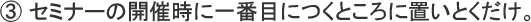 セミナーの開催時に一番目につくところに置いとくだけ